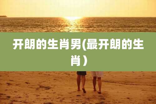 开朗的生肖男(最开朗的生肖)