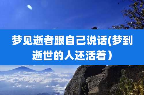 梦见逝者跟自己说话(梦到逝世的人还活着)