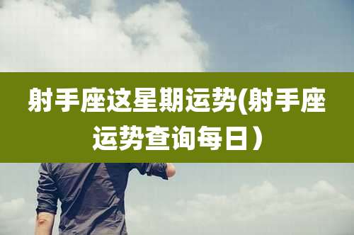 射手座这星期运势(射手座运势查询每日)