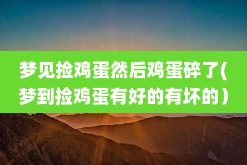 梦见捡鸡蛋然后鸡蛋碎了(梦到捡鸡蛋有好的有坏的)