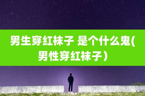 男生穿红袜子 是个什么鬼(男性穿红袜子）