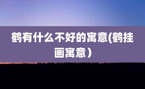 鹤有什么不好的寓意(鹤挂画寓意)