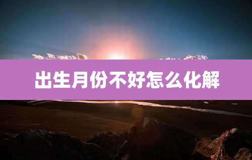 出生月份不好怎么化解