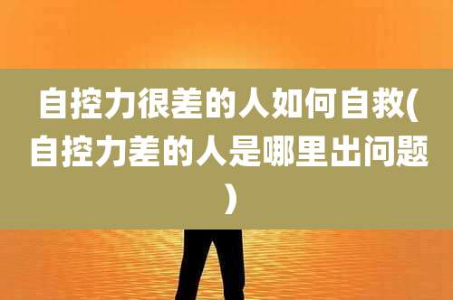 自控力很差的人如何自救(自控力差的人是哪里出问题）