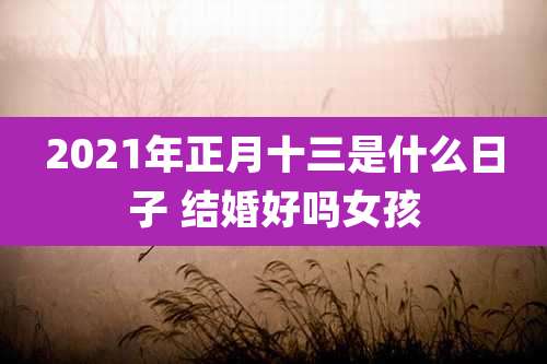 2021年正月十三是什么日子 结婚好吗女孩