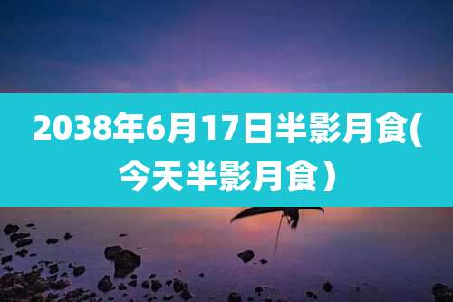 2038年6月17日半影月食(今天半影月食）
