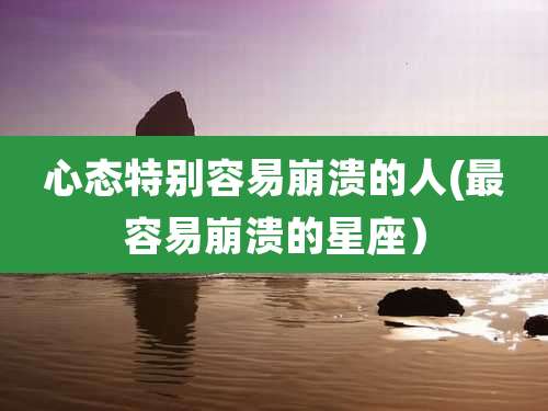 心态特别容易崩溃的人(最容易崩溃的星座）