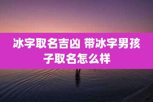 冰字取名吉凶 带冰字男孩子取名怎么样
