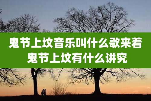 鬼节上坟音乐叫什么歌来着 鬼节上坟有什么讲究