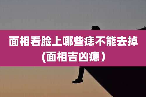 面相看脸上哪些痣不能去掉(面相吉凶痣）