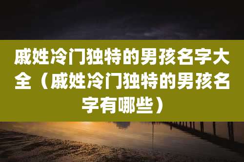 戚姓冷门独特的男孩名字大全（戚姓冷门独特的男孩名字有哪些）