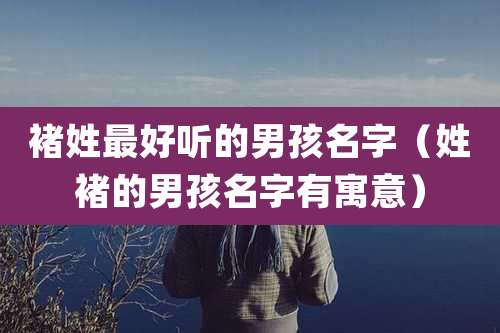 褚姓最好听的男孩名字（姓褚的男孩名字有寓意）