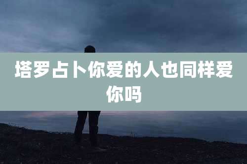 塔罗占卜你爱的人也同样爱你吗