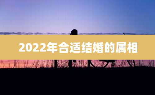 2022年合适结婚的属相
