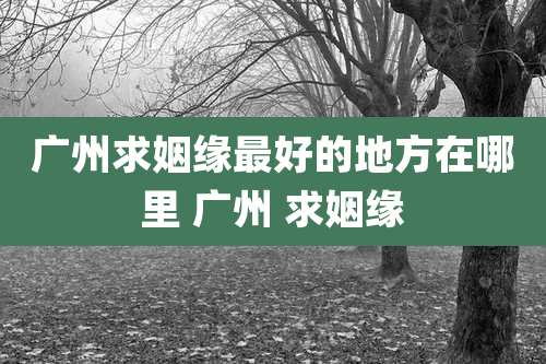 广州求姻缘最好的地方在哪里 广州 求姻缘
