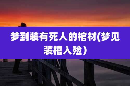 梦到装有死人的棺材(梦见装棺入殓)