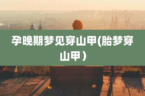 孕晚期梦见穿山甲(胎梦穿山甲）