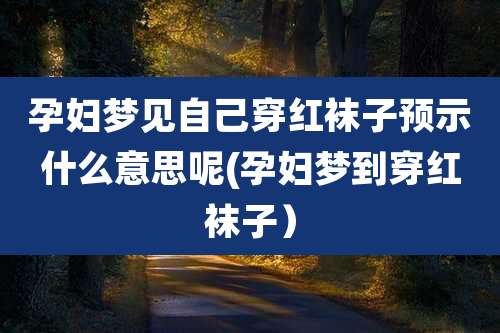 孕妇梦见自己穿红袜子预示什么意思呢(孕妇梦到穿红袜子）