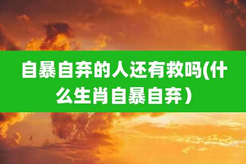 自暴自弃的人还有救吗(什么生肖自暴自弃）