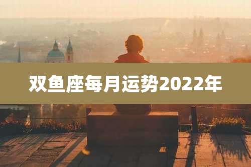 双鱼座每月运势2022年