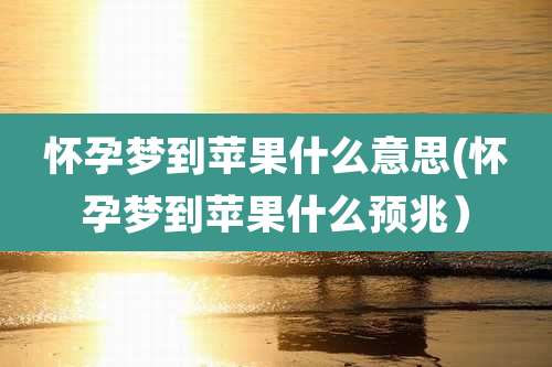 怀孕梦到苹果什么意思(怀孕梦到苹果什么预兆）