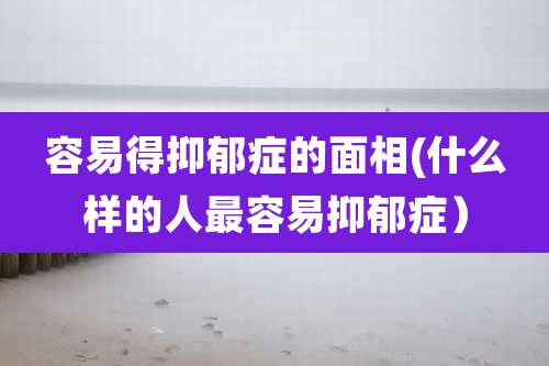 容易得抑郁症的面相(什么样的人最容易抑郁症)