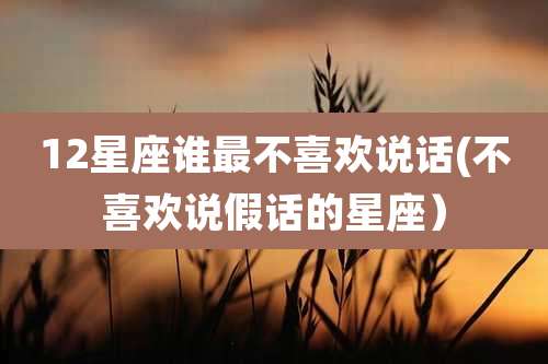 12星座谁最不喜欢说话(不喜欢说假话的星座）