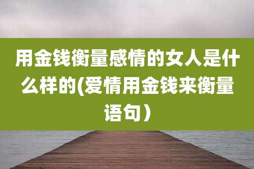 用金钱衡量感情的女人是什么样的(爱情用金钱来衡量语句）