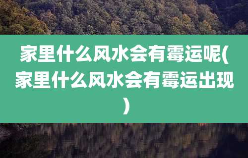 家里什么风水会有霉运呢(家里什么风水会有霉运出现）