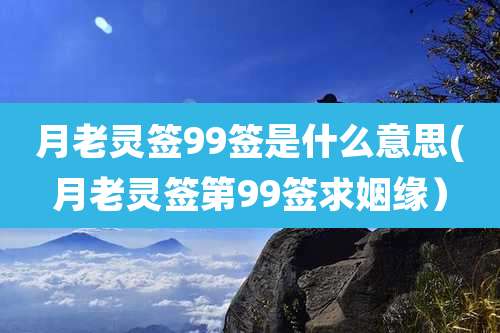月老灵签99签是什么意思(月老灵签第99签求姻缘)