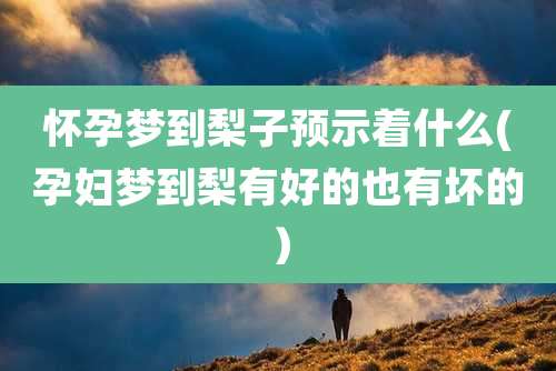怀孕梦到梨子预示着什么(孕妇梦到梨有好的也有坏的）