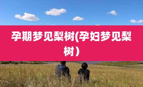 孕期梦见梨树(孕妇梦见梨树）