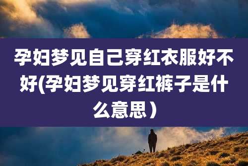 孕妇梦见自己穿红衣服好不好(孕妇梦见穿红裤子是什么意思)