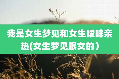 我是女生梦见和女生暧昧亲热(女生梦见跟女的)