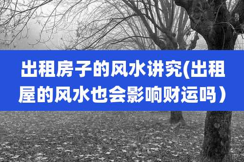 出租房子的风水讲究(出租屋的风水也会影响财运吗）