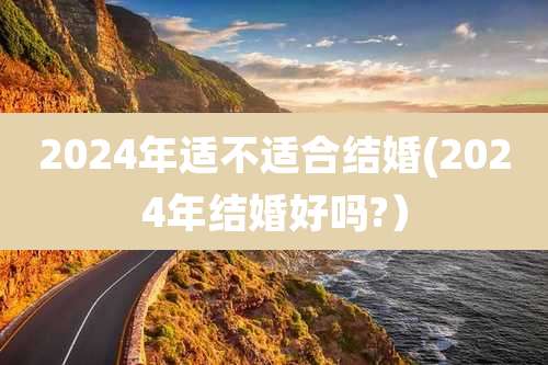 2024年适不适合结婚(2024年结婚好吗?）