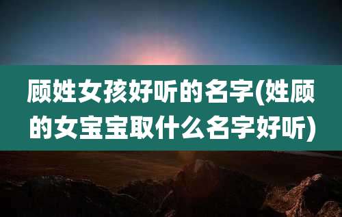 顾姓女孩好听的名字(姓顾的女宝宝取什么名字好听)