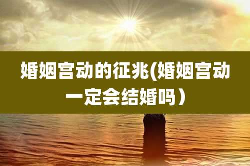 婚姻宫动的征兆(婚姻宫动一定会结婚吗）