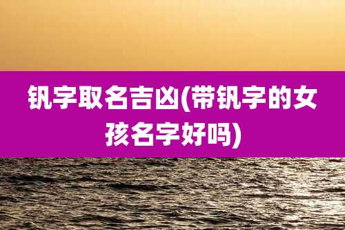 钒字取名吉凶(带钒字的女孩名字好吗)