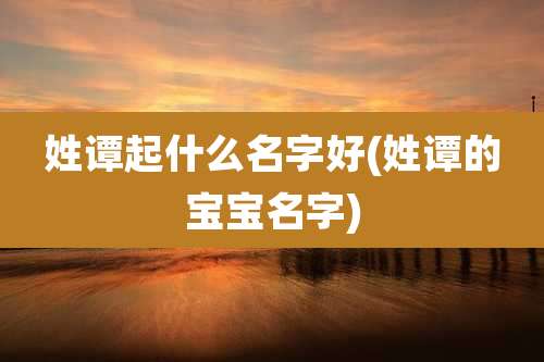 姓谭起什么名字好(姓谭的宝宝名字)