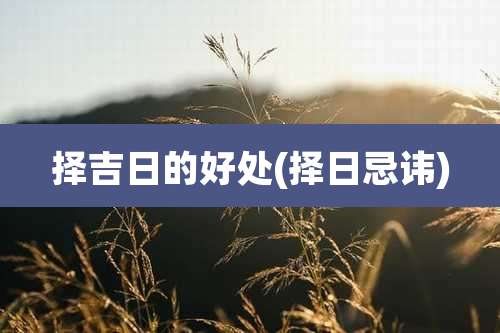 择吉日的好处(择日忌讳)