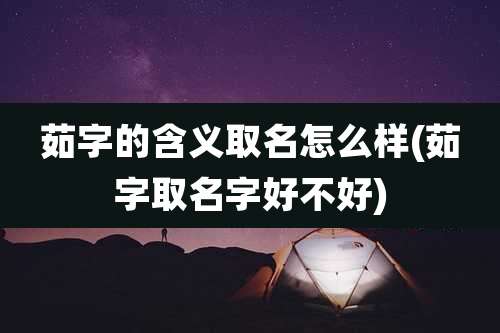 茹字的含义取名怎么样(茹字取名字好不好)