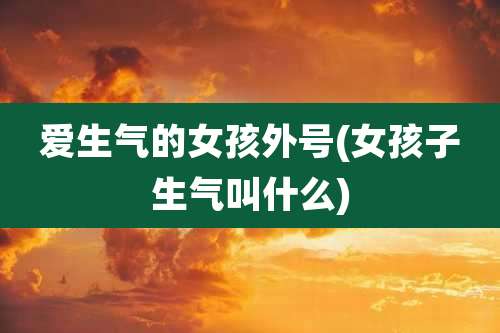 爱生气的女孩外号(女孩子生气叫什么)
