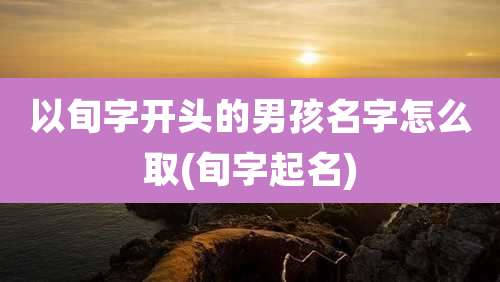 以旬字开头的男孩名字怎么取(旬字起名)
