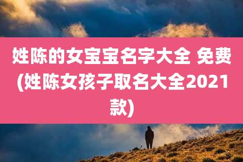姓陈的女宝宝名字大全 免费(姓陈女孩子取名大全2021款)