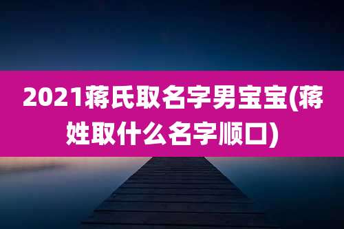 2021蒋氏取名字男宝宝(蒋姓取什么名字顺口)