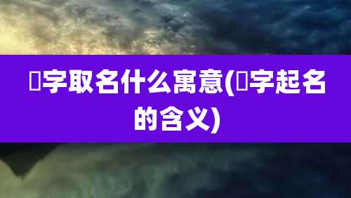 璟字取名什么寓意(璟字起名的含义)