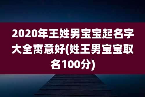 2020年王姓男宝宝起名字大全寓意好(姓王男宝宝取名100分)