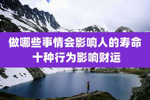 做哪些事情会影响人的寿命 十种行为影响财运