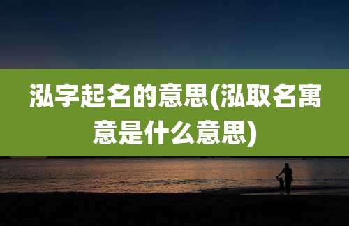 泓字起名的意思(泓取名寓意是什么意思)